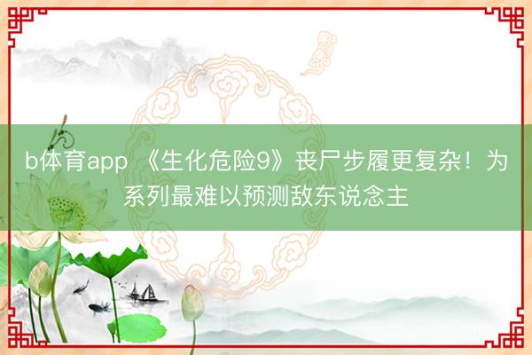 b体育app 《生化危险9》丧尸步履更复杂！为系列最难以预测敌东说念主
