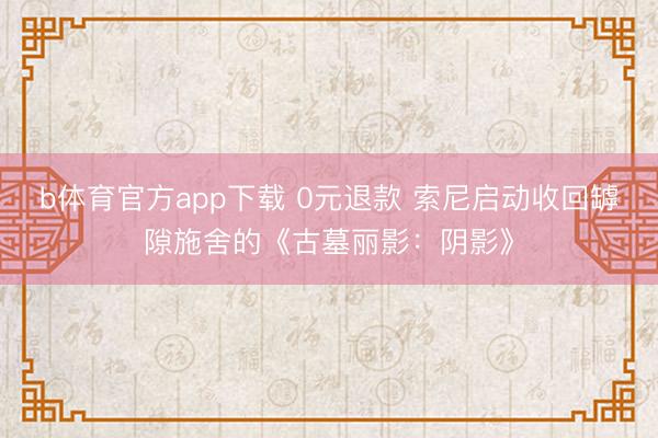 b体育官方app下载 0元退款 索尼启动收回罅隙施舍的《古墓丽影：阴影》