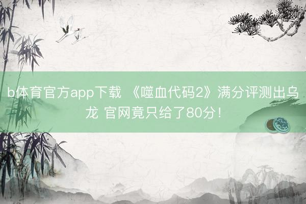 b体育官方app下载 《噬血代码2》满分评测出乌龙 官网竟只给了80分!