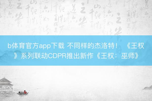 b体育官方app下载 不同样的杰洛特！ 《王权》系列联动CDPR推出新作《王权：巫师》