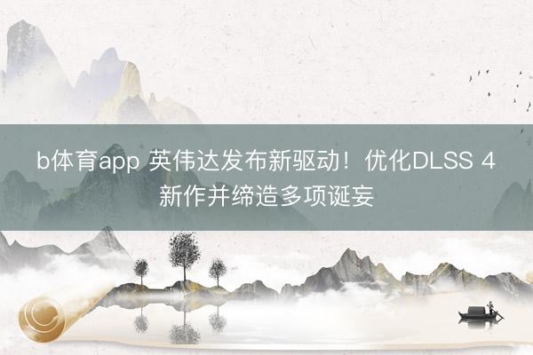 b体育app 英伟达发布新驱动！优化DLSS 4新作并缔造多项诞妄