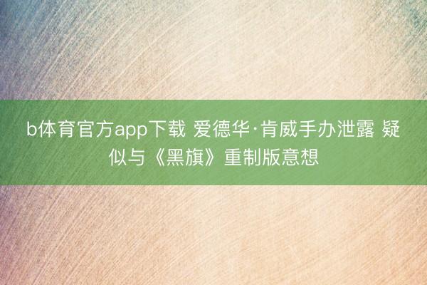 b体育官方app下载 爱德华·肯威手办泄露 疑似与《黑旗》重制版意想