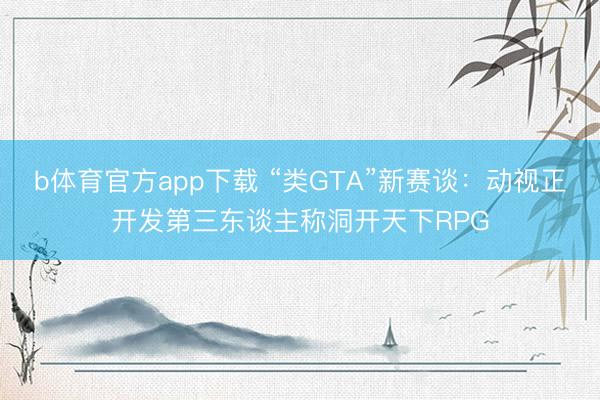 b体育官方app下载 “类GTA”新赛谈：动视正开发第三东谈主称洞开天下RPG