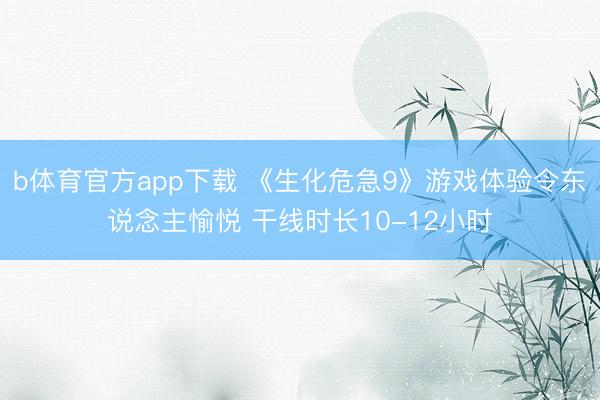b体育官方app下载 《生化危急9》游戏体验令东说念主愉悦 干线时长10-12小时