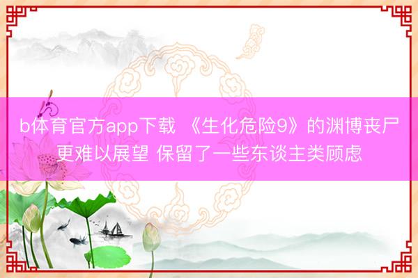 b体育官方app下载 《生化危险9》的渊博丧尸更难以展望 保留了一些东谈主类顾虑