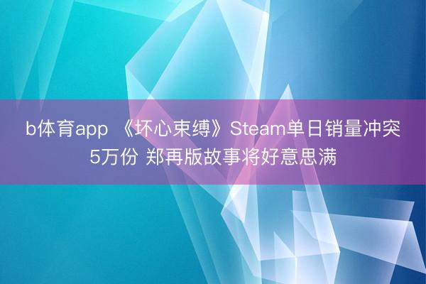 b体育app 《坏心束缚》Steam单日销量冲突5万份 郑再版故事将好意思满