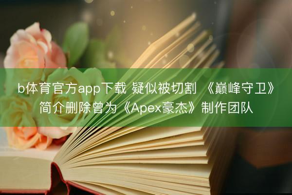 b体育官方app下载 疑似被切割 《巅峰守卫》简介删除曾为《Apex豪杰》制作团队