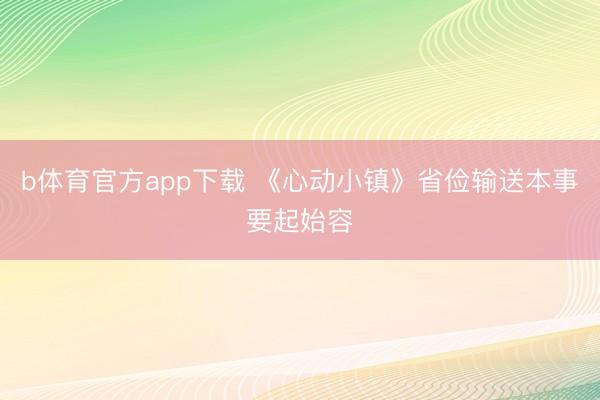 b体育官方app下载 《心动小镇》省俭输送本事要起始容