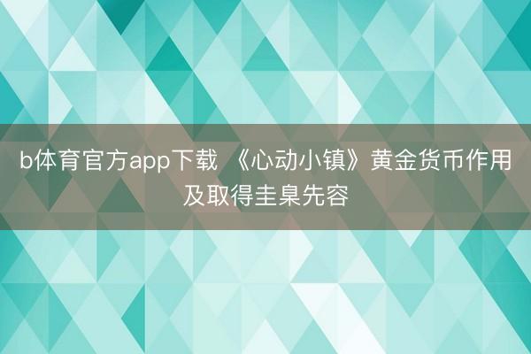 b体育官方app下载 《心动小镇》黄金货币作用及取得圭臬先容