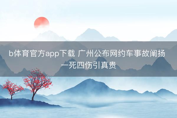 b体育官方app下载 广州公布网约车事故阐扬 一死四伤引真贵