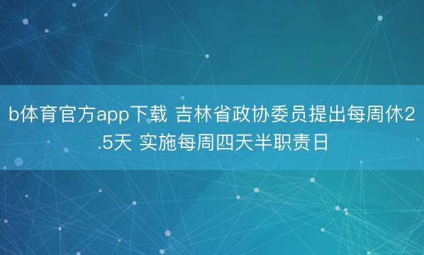 b体育官方app下载 吉林省政协委员提出每周休2.5天 实施每周四天半职责日