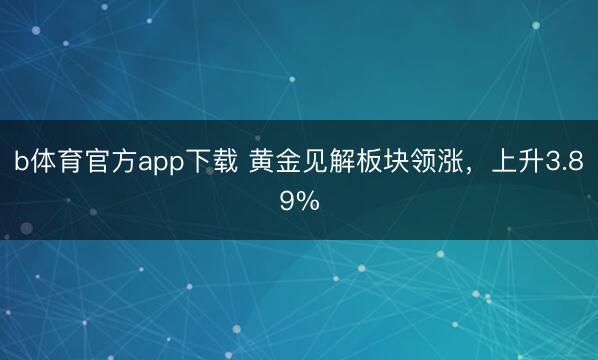 b体育官方app下载 黄金见解板块领涨，上升3.89%