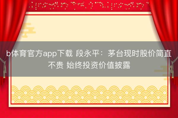 b体育官方app下载 段永平：茅台现时股价简直不贵 始终投资价值披露