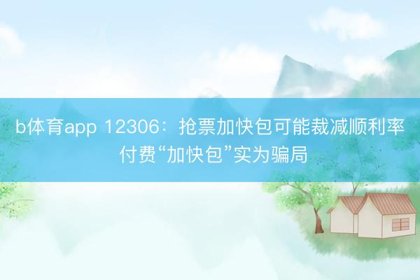 b体育app 12306：抢票加快包可能裁减顺利率 付费“加快包”实为骗局