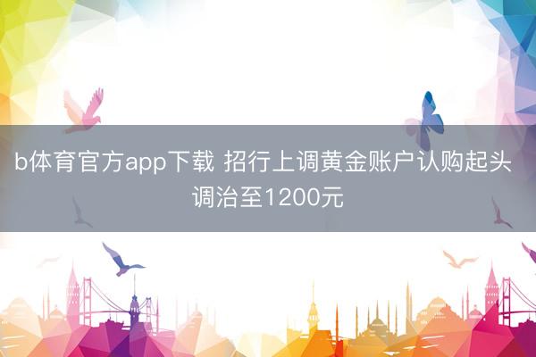 b体育官方app下载 招行上调黄金账户认购起头 调治至1200元