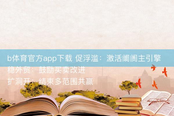 b体育官方app下载 促浮滥：激活阛阓主引擎  
稳外贸：鼓励买卖改进  
扩洞开：结束多范围共赢