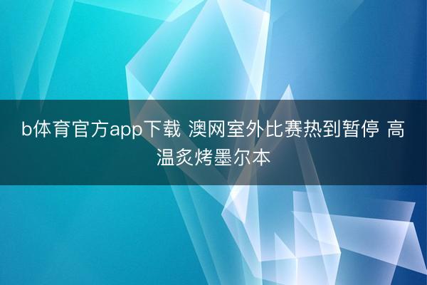 b体育官方app下载 澳网室外比赛热到暂停 高温炙烤墨尔本