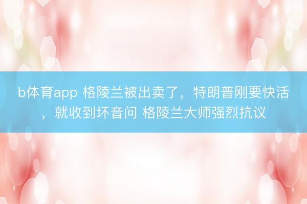 b体育app 格陵兰被出卖了，特朗普刚要快活，就收到坏音问 格陵兰大师强烈抗议