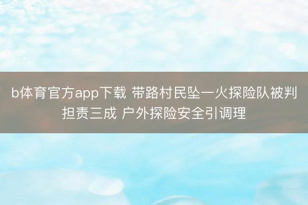 b体育官方app下载 带路村民坠一火探险队被判担责三成 户外探险安全引调理