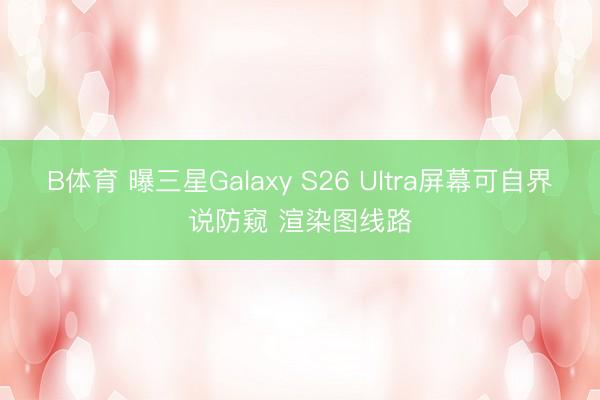 B体育 曝三星Galaxy S26 Ultra屏幕可自界说防窥 渲染图线路