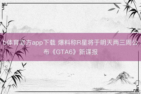 b体育官方app下载 爆料称R星将于明天两三周公布《GTA6》新谍报