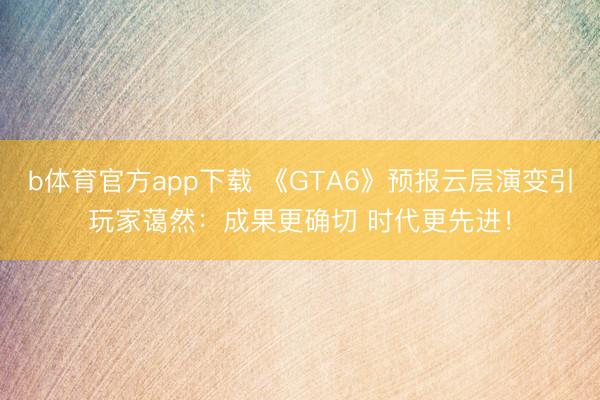 b体育官方app下载 《GTA6》预报云层演变引玩家蔼然：成果更确切 时代更先进！