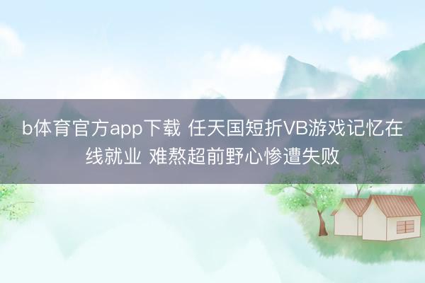 b体育官方app下载 任天国短折VB游戏记忆在线就业 难熬超前野心惨遭失败