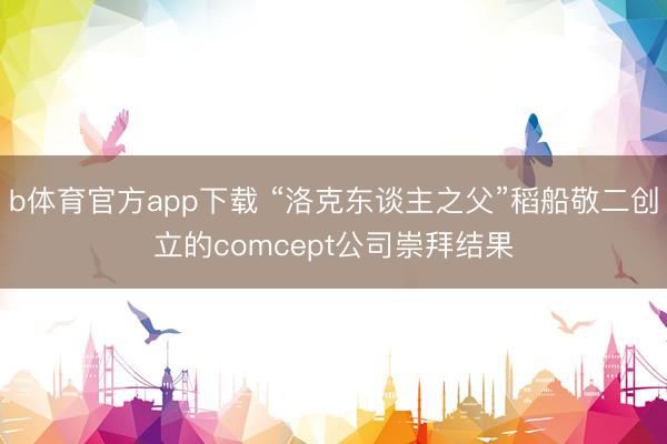 b体育官方app下载 “洛克东谈主之父”稻船敬二创立的comcept公司崇拜结果