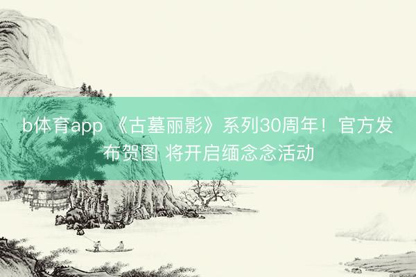 b体育app 《古墓丽影》系列30周年！官方发布贺图 将开启缅念念活动