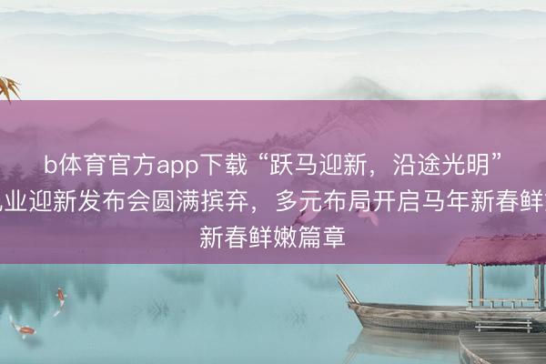 b体育官方app下载 “跃马迎新,沿途光明”光明乳业迎新发布会圆满摈弃,多元布局开启马年新春鲜嫩篇章