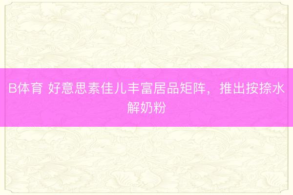 B体育 好意思素佳儿丰富居品矩阵，推出按捺水解奶粉