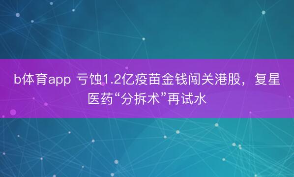 b体育app 亏蚀1.2亿疫苗金钱闯关港股，复星医药“分拆术”再试水