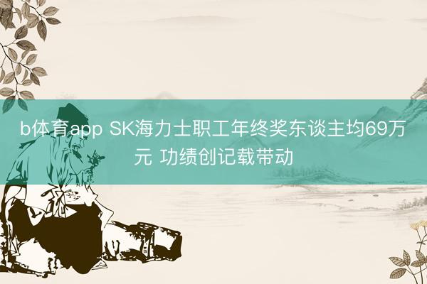 b体育app SK海力士职工年终奖东谈主均69万元 功绩创记载带动