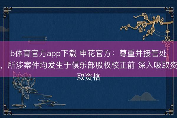 b体育官方app下载 申花官方：尊重并接管处罚，所涉案件均发生于俱乐部股权校正前 深入吸取资格