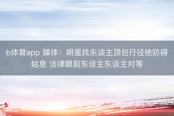 b体育app 媒体：明星找东谈主顶包行径绝防碍姑息 法律眼前东谈主东谈主对等