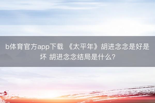 b体育官方app下载 《太平年》胡进念念是好是坏 胡进念念结局是什么？