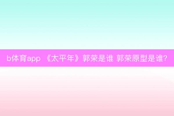 b体育app 《太平年》郭荣是谁 郭荣原型是谁？