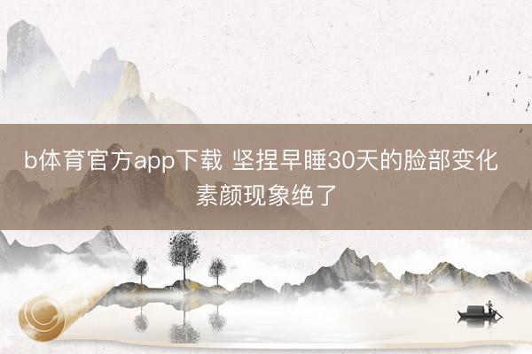 b体育官方app下载 坚捏早睡30天的脸部变化 素颜现象绝了