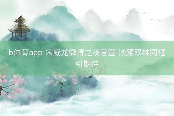 b体育app 宋威龙微博之夜官宣 浓颜双雄同框引期待