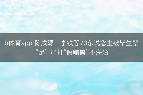 b体育app 陈戌源、李铁等73东说念主被毕生禁“足” 严打“假赌黑”不海涵