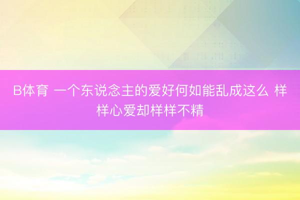 B体育 一个东说念主的爱好何如能乱成这么 样样心爱却样样不精