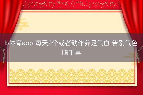 b体育app 每天2个或者动作养足气血 告别气色暗千里