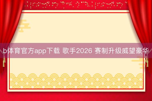 b体育官方app下载 歌手2026 赛制升级威望豪华