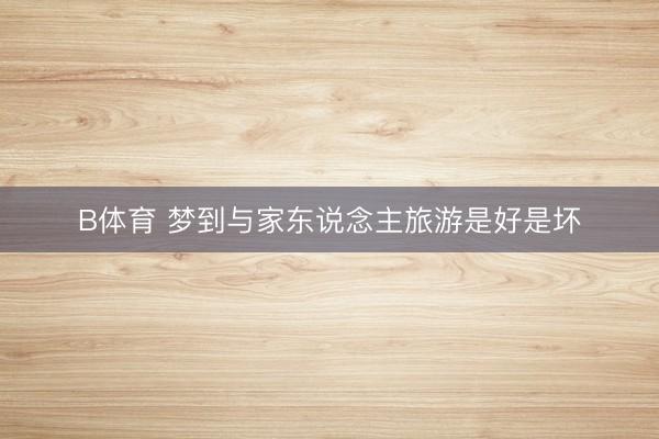 B体育 梦到与家东说念主旅游是好是坏