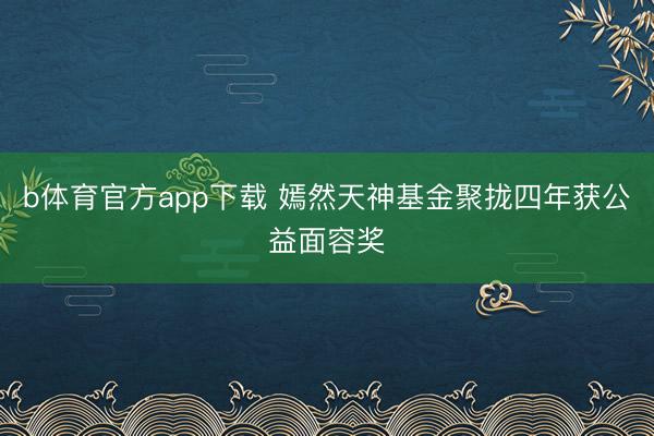 b体育官方app下载 嫣然天神基金聚拢四年获公益面容奖
