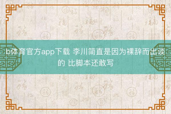 b体育官方app下载 李川简直是因为裸辞而出谈的 比脚本还敢写