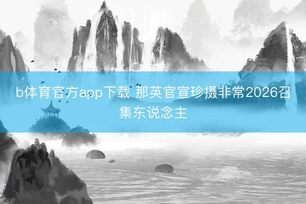 b体育官方app下载 那英官宣珍摄非常2026召集东说念主