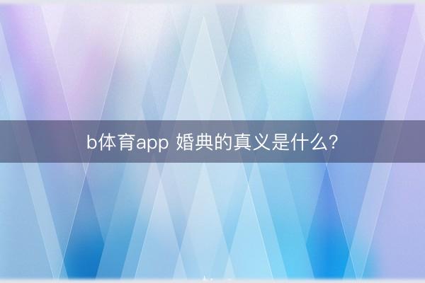 b体育app 婚典的真义是什么？