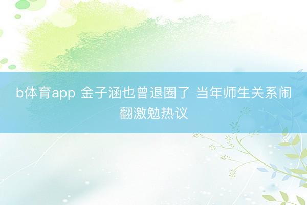 b体育app 金子涵也曾退圈了 当年师生关系闹翻激勉热议