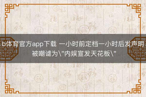 b体育官方app下载 一小时前定档一小时后发声明 被嘲谑为